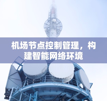 机场节点控制管理,构建智能网络环境 机场节点控制管理,构建智能网络环境
