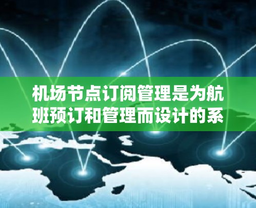 机场节点订阅管理是为航班预订和管理而设计的系统工具，旨在优化流程并提供灵活的订阅选择。以下是对该领域的详细总结和建议