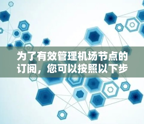 为了有效管理机场节点的订阅,您可以按照以下步骤进行操作 为了有效管理机场节点的订阅,您可以按照以下步骤进行操作
