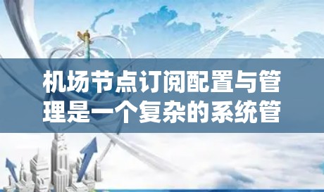 机场节点订阅配置与管理是一个复杂的系统管理任务，涉及多个步骤和工具，以确保机场的运营高效且安全。以下是对该主题的详细总结