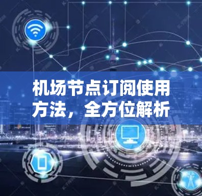 机场节点订阅使用方法，全方位解析与操作指南