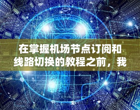 在掌握机场节点订阅和线路切换的教程之前，我们可以按照以下步骤系统学习和实践，以确保全面理解和应用这些概念
