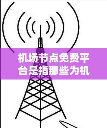 机场节点免费平台是指那些为机场用户提供免费服务的平台，通常包括在线预订、行李管理、机场报单、行李存储等。以下是一些常见的机场免费平台