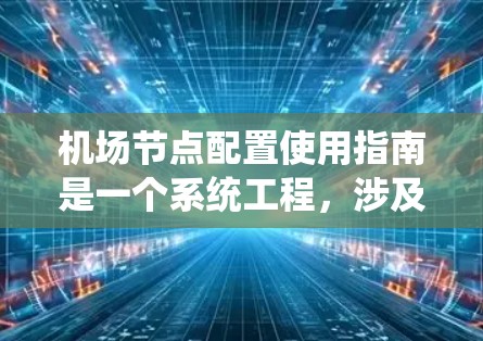 机场节点配置使用指南是一个系统工程,涉及多个环节的协调与优化。以下是对这一指南的系统总结 机场节点配置使用指南是一个系统工程,涉及多个环节的协调与优化。以下是对这一指南的系统总结