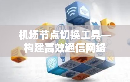 机场节点切换工具—构建高效通信网络 机场节点切换工具—构建高效通信网络