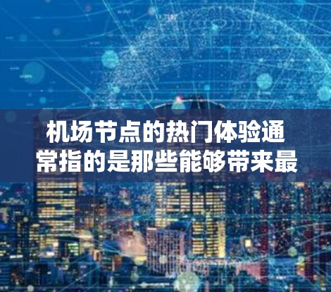 机场节点的热门体验通常指的是那些能够带来最佳旅行体验的设施和设施。以下是一些常见的机场节点的热门体验,帮助你更好地了解哪些体验对你来说是重要的 机场节点的热门体验通常指的是那些能够带来最佳旅行体验的设施和设施。以下是一些常见的机场节点的热门体验,帮助你更好地了解哪些体验对你来说是重要的