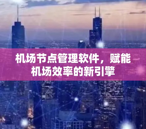机场节点管理软件,赋能机场效率的新引擎 机场节点管理软件,赋能机场效率的新引擎