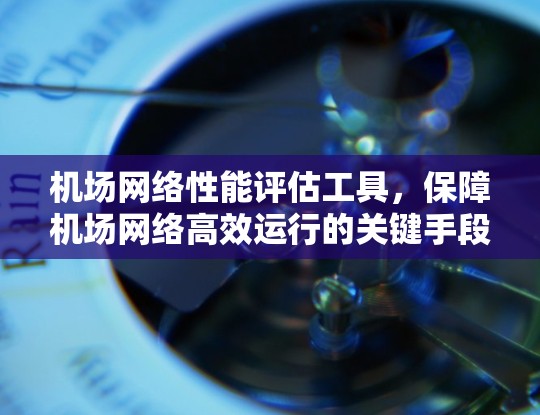 机场网络性能评估工具,保障机场网络高效运行的关键手段 机场网络性能评估工具,保障机场网络高效运行的关键手段