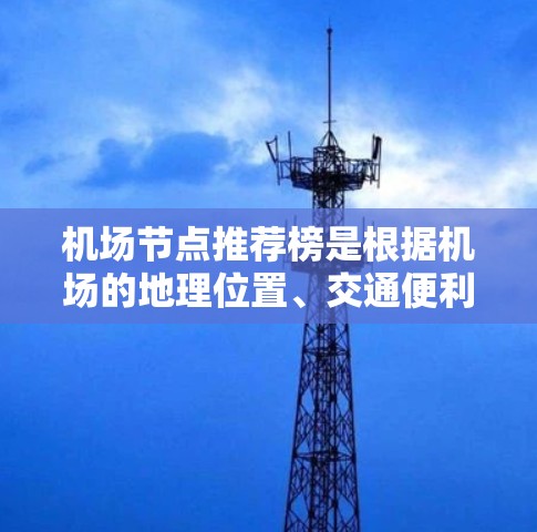 机场节点推荐榜是根据机场的地理位置、交通便利性、设施完善性等因素,对不同机场进行排名,推荐给游客或旅客。以下是一些常见的机场节点,供参考 机场节点推荐榜是根据机场的地理位置、交通便利性、设施完善性等因素,对不同机场进行排名,推荐给游客或旅客。以下是一些常见的机场节点,供参考