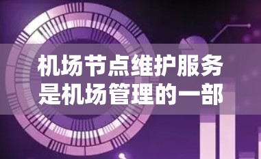 机场节点维护服务是机场管理的一部分，旨在确保机场基础设施的正常运行和安全。以下是关于机场节点维护服务的主要内容