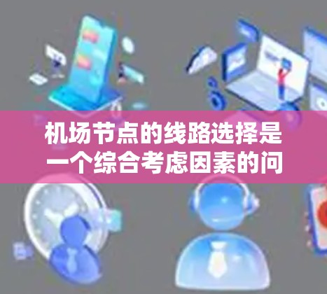 机场节点的线路选择是一个综合考虑因素的问题,涉及交通效率、费用、服务、安全等多个方面。以下是一些常见的机场节点连接方式和线路选择建议 机场节点的线路选择是一个综合考虑因素的问题,涉及交通效率、费用、服务、安全等多个方面。以下是一些常见的机场节点连接方式和线路选择建议