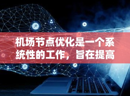 机场节点优化是一个系统性的工作，旨在提高机场运营效率、减少延误并提升旅客体验。以下是一个结构化的优化步骤指南