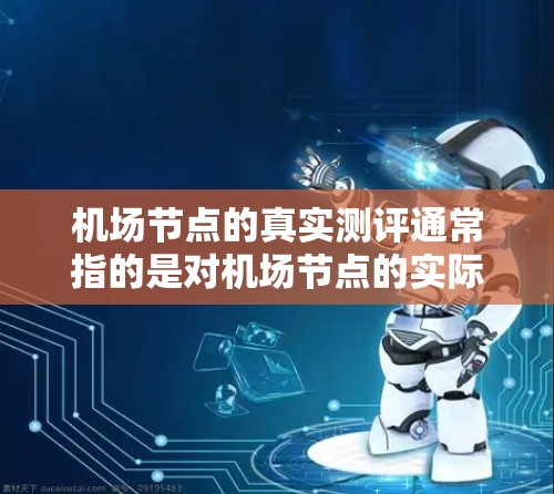 机场节点的真实测评通常指的是对机场节点的实际性能进行测试和评估，以了解其在支持飞行和乘机服务中的表现。这可能包括以下方面