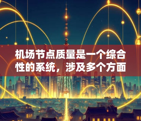 机场节点质量是一个综合性的系统，涉及多个方面，需逐一评估并综合考虑。以下是对机场节点质量分析的详细总结