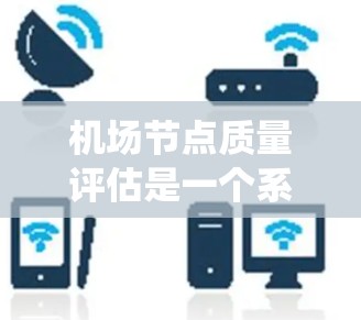 机场节点质量评估是一个系统性的过程，旨在通过多个指标全面衡量机场各节点的质量。以下是一个详细且结构化的评估方案
