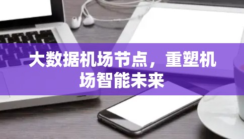 大数据机场节点,重塑机场智能未来 大数据机场节点,重塑机场智能未来