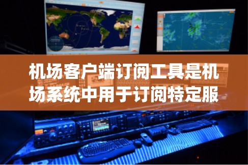 机场客户端订阅工具是机场系统中用于订阅特定服务的工具，如机票预订、guided tour 等。以下是关于如何使用这些工具的详细介绍