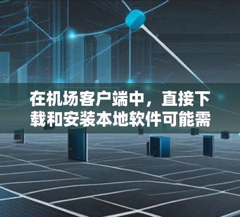 在机场客户端中,直接下载和安装本地软件可能需要根据具体的平台和设备来决定。以下是一些常用的方法和注意事项 在机场客户端中,直接下载和安装本地软件可能需要根据具体的平台和设备来决定。以下是一些常用的方法和注意事项