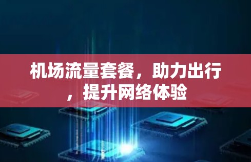 机场流量套餐,助力出行,提升网络体验 机场流量套餐,助力出行,提升网络体验