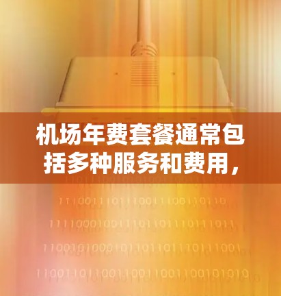 机场年费套餐通常包括多种服务和费用,具体服务和费用会根据套餐类型和地区有所不同。以下是一些常见的机场年费套餐内容和费用 机场年费套餐通常包括多种服务和费用,具体服务和费用会根据套餐类型和地区有所不同。以下是一些常见的机场年费套餐内容和费用