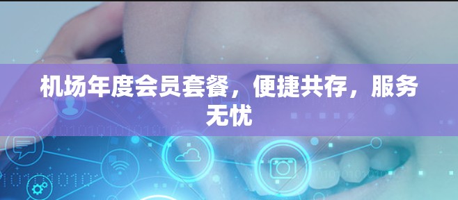 机场年度会员套餐，便捷共存，服务无忧
