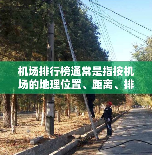 机场排行榜通常是指按机场的地理位置、距离、排名等因素，对各个城市或国家的机场数量进行排序的结果。以下是一些主要的机场排行榜，这些排行榜通常会根据距离、地理位置或其他因素来排序