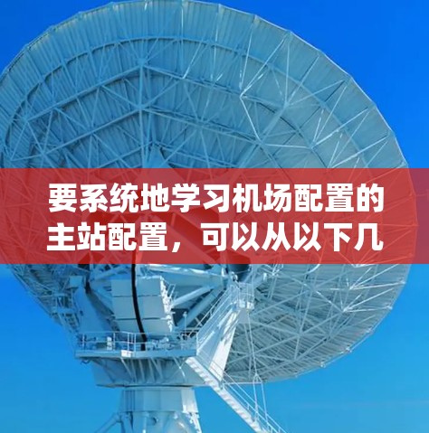 要系统地学习机场配置的主站配置,可以从以下几个步骤进行 要系统地学习机场配置的主站配置,可以从以下几个步骤进行