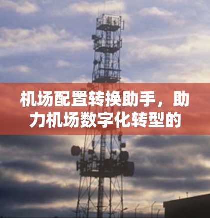 机场配置转换助手,助力机场数字化转型的智能解决方案 机场配置转换助手,助力机场数字化转型的智能解决方案