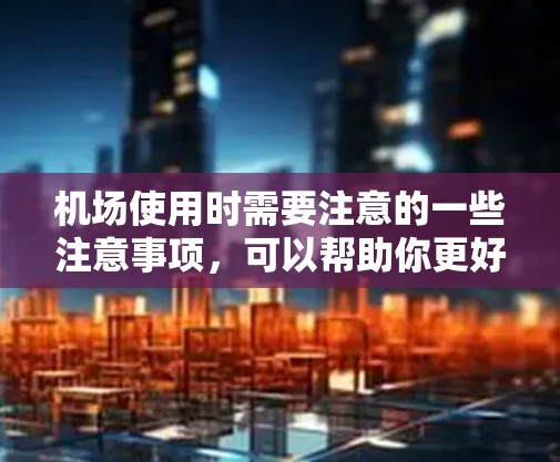 机场使用时需要注意的一些注意事项，可以帮助你更好地准备和安全地使用机场设施。以下是一些关键点