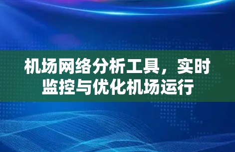 机场网络分析工具,实时监控与优化机场运行 机场网络分析工具,实时监控与优化机场运行