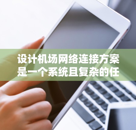 设计机场网络连接方案是一个系统且复杂的任务,需要综合考虑多个因素以确保网络的可靠性和高效性。以下是一个详细的设计步骤指南 设计机场网络连接方案是一个系统且复杂的任务,需要综合考虑多个因素以确保网络的可靠性和高效性。以下是一个详细的设计步骤指南