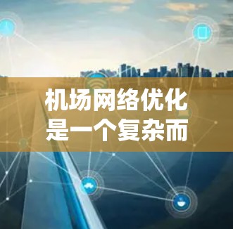 机场网络优化是一个复杂而重要的过程，旨在提升机场的网络性能，支持更多旅客的到达和离开。以下是一个系统化的机场网络优化教程，涵盖了从设备选择、网络管理到性能评估和持续优化的各个方面