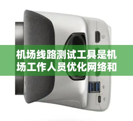 机场线路测试工具是机场工作人员优化网络和设备性能的重要工具，帮助提高机场的运营效率和安全性。以下是对这些工具的详细分类和总结