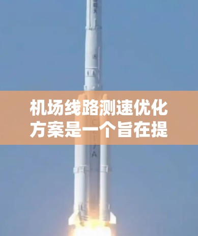 机场线路测速优化方案是一个旨在提高机场地面设施性能、优化运行效率、保障乘客安全的系统。以下是一份初步的机场线路测速优化方案，供参考