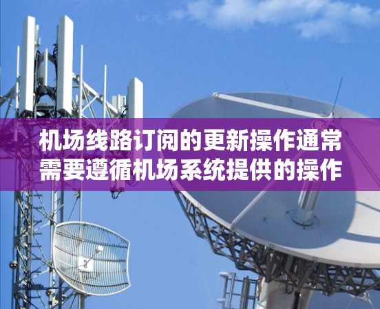 机场线路订阅的更新操作通常需要遵循机场系统提供的操作流程。以下是一般性的方法，您可以根据具体的系统（如机场票务系统、航班管理系统等）进行调整和细化