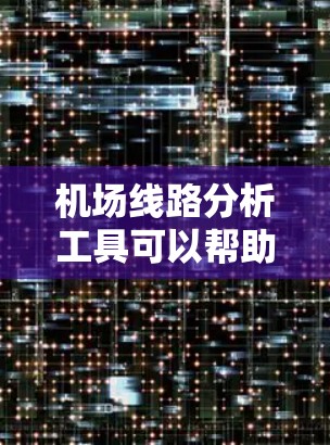 机场线路分析工具可以帮助你规划路线、评估交通流量、预测延误等。以下是一些常用的机场线路分析工具，供你参考