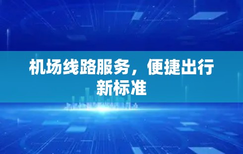 机场线路服务,便捷出行新标准 机场线路服务,便捷出行新标准