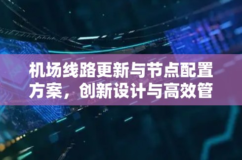机场线路更新与节点配置方案，创新设计与高效管理