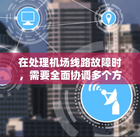 在处理机场线路故障时，需要全面协调多个方面，确保乘客的顺利上车和到达。以下是详细的处理步骤