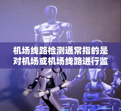 机场线路检测通常指的是对机场或机场线路进行监控、评估和维护的过程。这可能包括以下方面