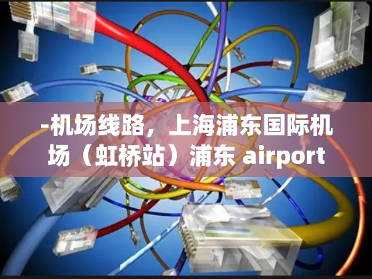 -机场线路,上海浦东国际机场(虹桥站)浦东 airport -机场线路,上海浦东国际机场(虹桥站)浦东 airport