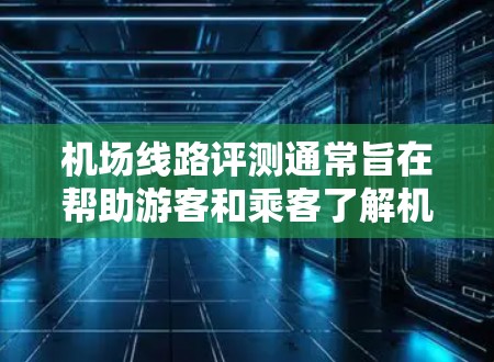 机场线路评测通常旨在帮助游客和乘客了解机场的整体情况,包括飞行时间、航班种类、票价、服务、机场设施等。以下是一个综合性的机场线路评测框架,供你参考 机场线路评测通常旨在帮助游客和乘客了解机场的整体情况,包括飞行时间、航班种类、票价、服务、机场设施等。以下是一个综合性的机场线路评测框架,供你参考