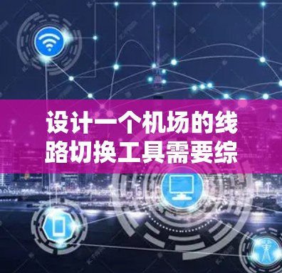 设计一个机场的线路切换工具需要综合考虑多个功能模块，确保其高效、准确和用户友好的设计。以下是一个详细的步骤指南，帮助你构建一个高效的机场线路切换工具
