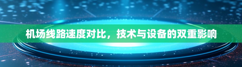 机场线路速度对比,技术与设备的双重影响 机场线路速度对比,技术与设备的双重影响