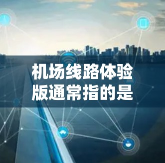 机场线路体验版通常指的是一个专门设计为帮助用户更好地找到机场或附近的景点的导航平台。这类体验版通常提供以下功能 机场线路体验版通常指的是一个专门设计为帮助用户更好地找到机场或附近的景点的导航平台。这类体验版通常提供以下功能