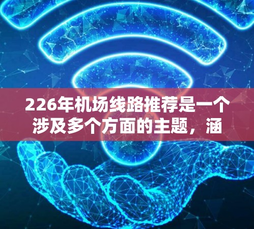 226年机场线路推荐是一个涉及多个方面的主题,涵盖了航班时间、航空公司、交通类型、经济舱推荐等多个方面。以下是一个结构清晰的推荐 226年机场线路推荐是一个涉及多个方面的主题,涵盖了航班时间、航空公司、交通类型、经济舱推荐等多个方面。以下是一个结构清晰的推荐