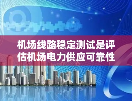 机场线路稳定测试是评估机场电力供应可靠性的关键步骤,确保机场能够持续运行。以下是详细的步骤和建议 机场线路稳定测试是评估机场电力供应可靠性的关键步骤,确保机场能够持续运行。以下是详细的步骤和建议