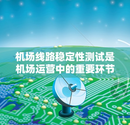 机场线路稳定性测试是机场运营中的重要环节，旨在评估机场网络在运行时的稳定性，确保其高效、可靠和安全。以下是关于机场线路稳定性测试的详细内容