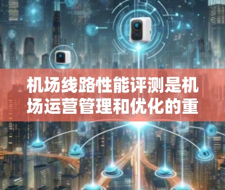 机场线路性能评测是机场运营管理和优化的重要环节,通过评估不同线路的效率、舒适度、安全性等,可以帮助机场管理者识别问题,改进服务,提升整体运行效率。以下是一些机场线路性能评测的主要内容和评估指标 机场线路性能评测是机场运营管理和优化的重要环节,通过评估不同线路的效率、舒适度、安全性等,可以帮助机场管理者识别问题,改进服务,提升整体运行效率。以下是一些机场线路性能评测的主要内容和评估指标