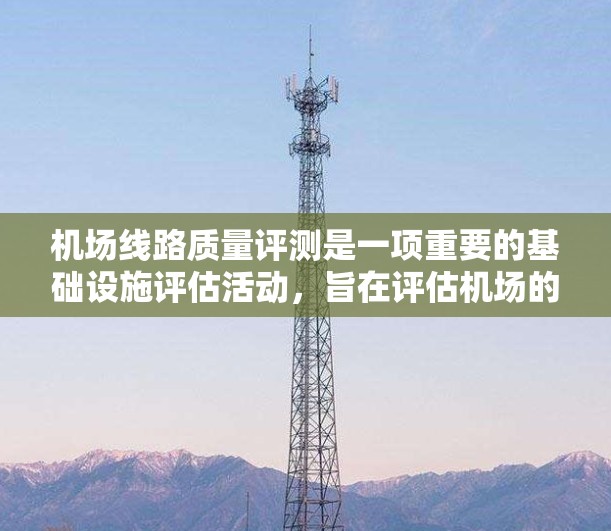 机场线路质量评测是一项重要的基础设施评估活动，旨在评估机场的交通、航站楼、行李托运等设施的有效性和安全性，从而提升服务质量，减少乘客投诉，提高旅客满意度。以下是对该活动的详细分析和总结